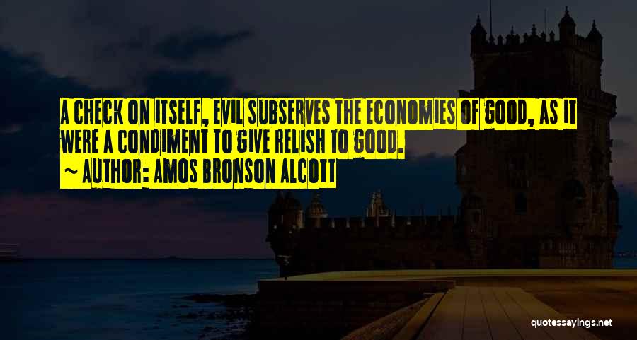 Amos Bronson Alcott Quotes: A Check On Itself, Evil Subserves The Economies Of Good, As It Were A Condiment To Give Relish To Good.