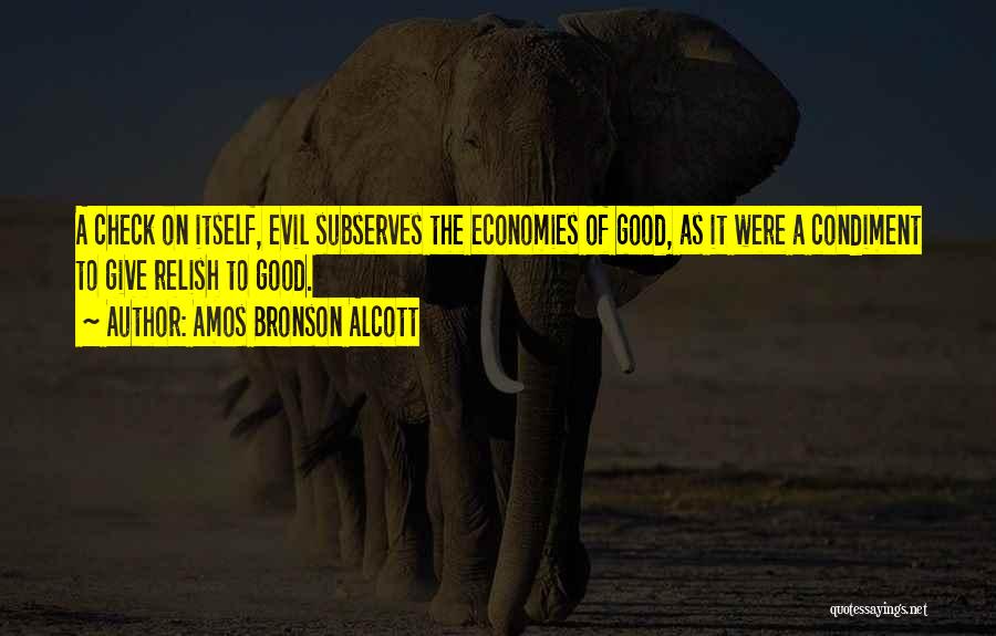 Amos Bronson Alcott Quotes: A Check On Itself, Evil Subserves The Economies Of Good, As It Were A Condiment To Give Relish To Good.
