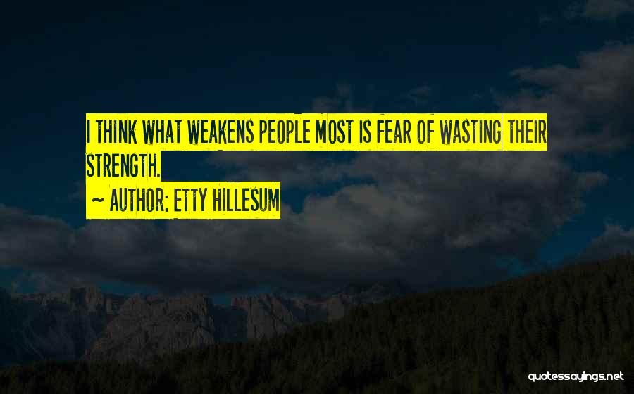 Etty Hillesum Quotes: I Think What Weakens People Most Is Fear Of Wasting Their Strength.