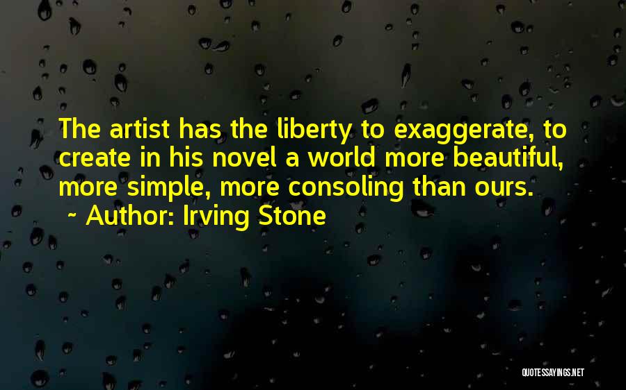 Irving Stone Quotes: The Artist Has The Liberty To Exaggerate, To Create In His Novel A World More Beautiful, More Simple, More Consoling