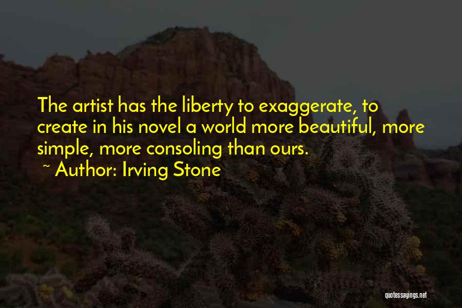 Irving Stone Quotes: The Artist Has The Liberty To Exaggerate, To Create In His Novel A World More Beautiful, More Simple, More Consoling