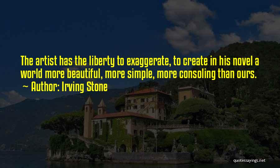 Irving Stone Quotes: The Artist Has The Liberty To Exaggerate, To Create In His Novel A World More Beautiful, More Simple, More Consoling
