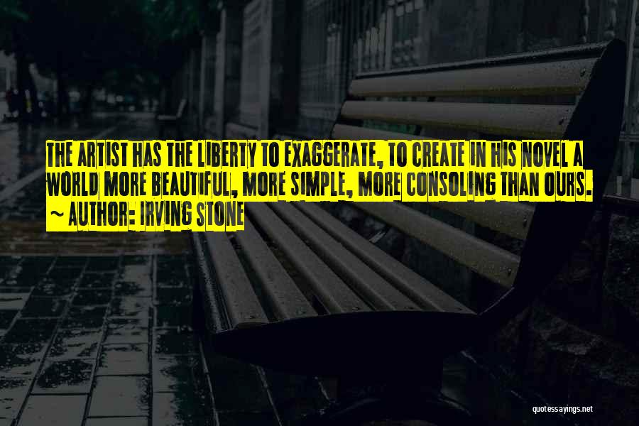 Irving Stone Quotes: The Artist Has The Liberty To Exaggerate, To Create In His Novel A World More Beautiful, More Simple, More Consoling