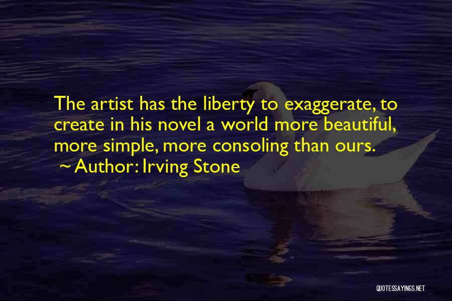 Irving Stone Quotes: The Artist Has The Liberty To Exaggerate, To Create In His Novel A World More Beautiful, More Simple, More Consoling