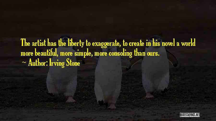 Irving Stone Quotes: The Artist Has The Liberty To Exaggerate, To Create In His Novel A World More Beautiful, More Simple, More Consoling