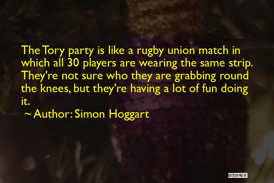 Simon Hoggart Quotes: The Tory Party Is Like A Rugby Union Match In Which All 30 Players Are Wearing The Same Strip. They're