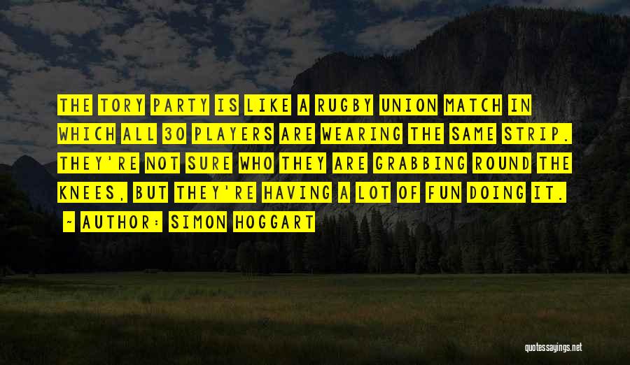 Simon Hoggart Quotes: The Tory Party Is Like A Rugby Union Match In Which All 30 Players Are Wearing The Same Strip. They're