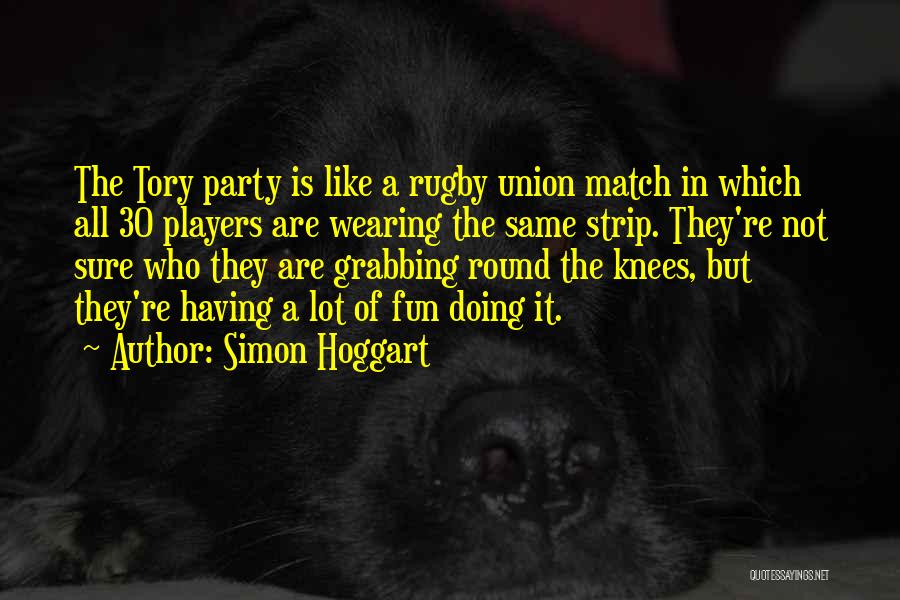 Simon Hoggart Quotes: The Tory Party Is Like A Rugby Union Match In Which All 30 Players Are Wearing The Same Strip. They're