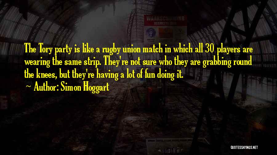 Simon Hoggart Quotes: The Tory Party Is Like A Rugby Union Match In Which All 30 Players Are Wearing The Same Strip. They're