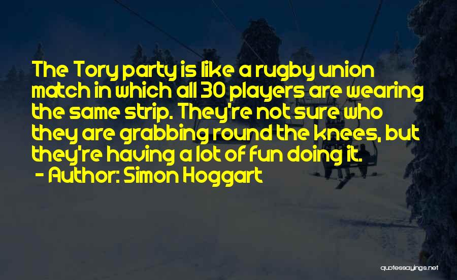 Simon Hoggart Quotes: The Tory Party Is Like A Rugby Union Match In Which All 30 Players Are Wearing The Same Strip. They're