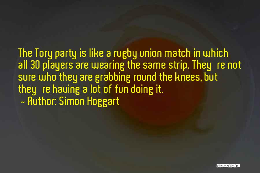 Simon Hoggart Quotes: The Tory Party Is Like A Rugby Union Match In Which All 30 Players Are Wearing The Same Strip. They're