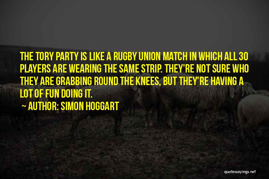 Simon Hoggart Quotes: The Tory Party Is Like A Rugby Union Match In Which All 30 Players Are Wearing The Same Strip. They're