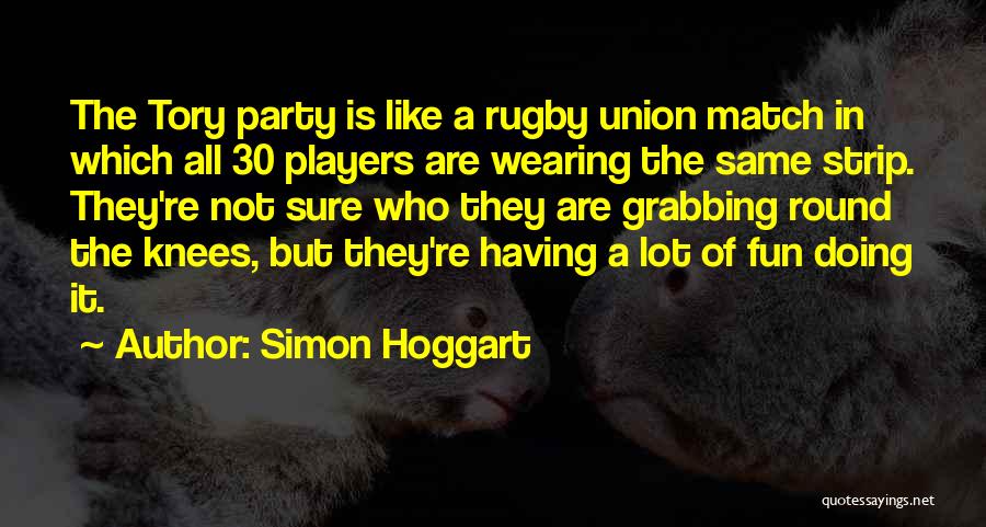 Simon Hoggart Quotes: The Tory Party Is Like A Rugby Union Match In Which All 30 Players Are Wearing The Same Strip. They're