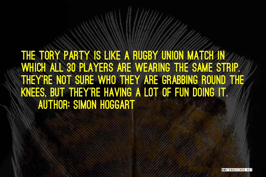 Simon Hoggart Quotes: The Tory Party Is Like A Rugby Union Match In Which All 30 Players Are Wearing The Same Strip. They're