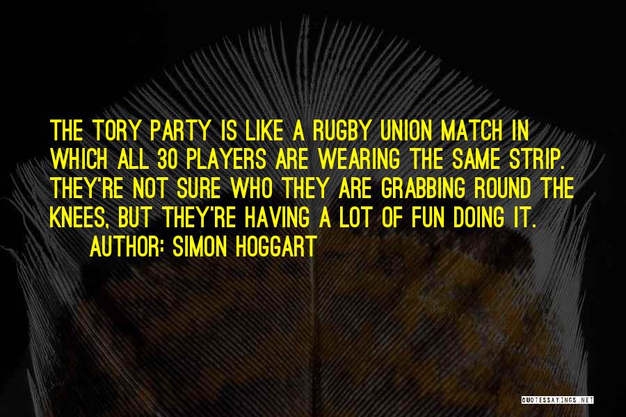 Simon Hoggart Quotes: The Tory Party Is Like A Rugby Union Match In Which All 30 Players Are Wearing The Same Strip. They're