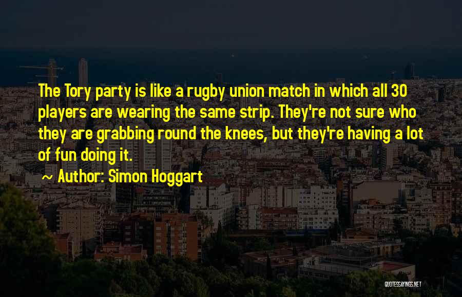 Simon Hoggart Quotes: The Tory Party Is Like A Rugby Union Match In Which All 30 Players Are Wearing The Same Strip. They're