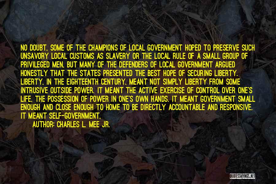 Charles L. Mee Jr. Quotes: No Doubt, Some Of The Champions Of Local Government Hoped To Preserve Such Unsavory Local Customs As Slavery Or The