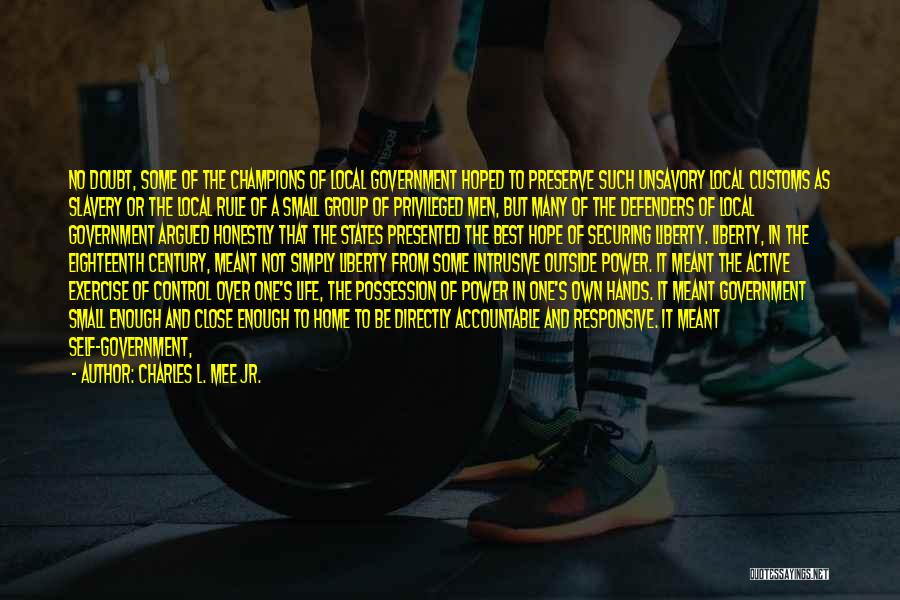 Charles L. Mee Jr. Quotes: No Doubt, Some Of The Champions Of Local Government Hoped To Preserve Such Unsavory Local Customs As Slavery Or The