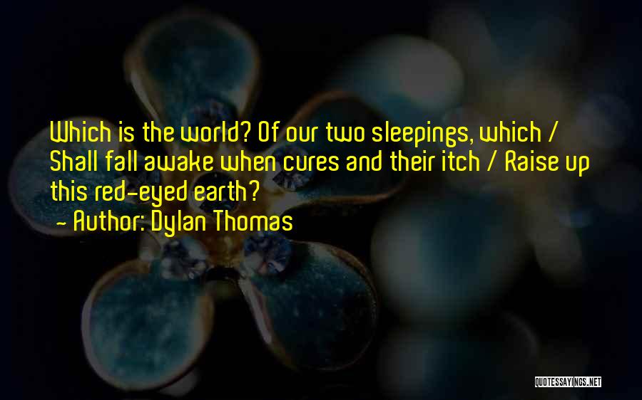 Dylan Thomas Quotes: Which Is The World? Of Our Two Sleepings, Which / Shall Fall Awake When Cures And Their Itch / Raise