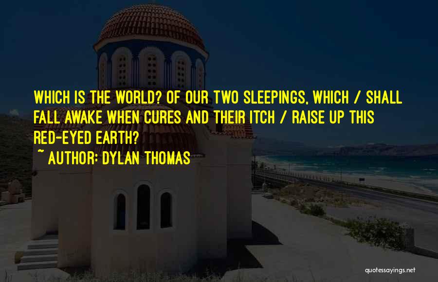 Dylan Thomas Quotes: Which Is The World? Of Our Two Sleepings, Which / Shall Fall Awake When Cures And Their Itch / Raise