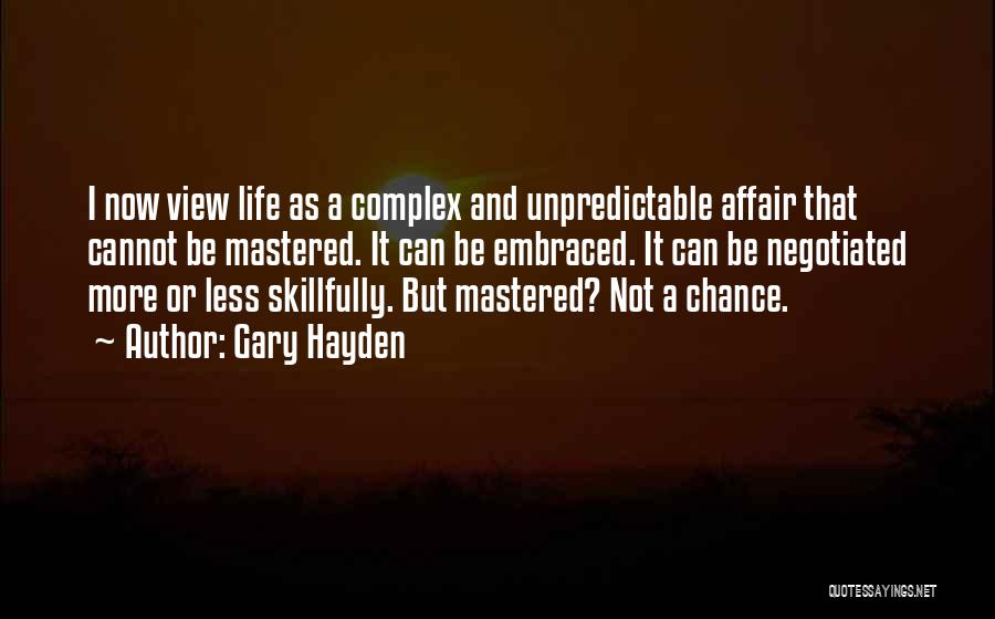 Gary Hayden Quotes: I Now View Life As A Complex And Unpredictable Affair That Cannot Be Mastered. It Can Be Embraced. It Can