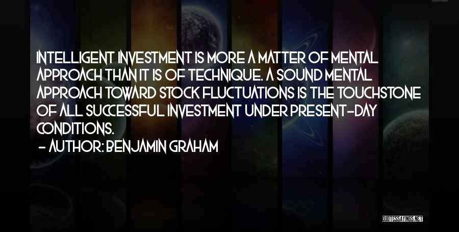 Benjamin Graham Quotes: Intelligent Investment Is More A Matter Of Mental Approach Than It Is Of Technique. A Sound Mental Approach Toward Stock