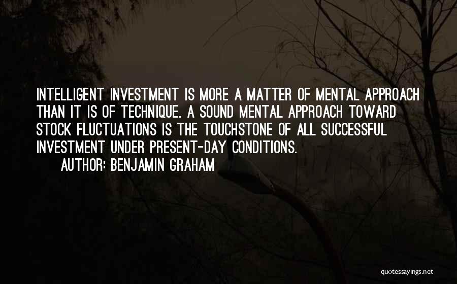 Benjamin Graham Quotes: Intelligent Investment Is More A Matter Of Mental Approach Than It Is Of Technique. A Sound Mental Approach Toward Stock