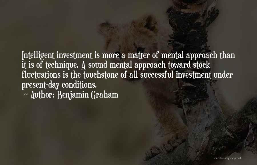 Benjamin Graham Quotes: Intelligent Investment Is More A Matter Of Mental Approach Than It Is Of Technique. A Sound Mental Approach Toward Stock