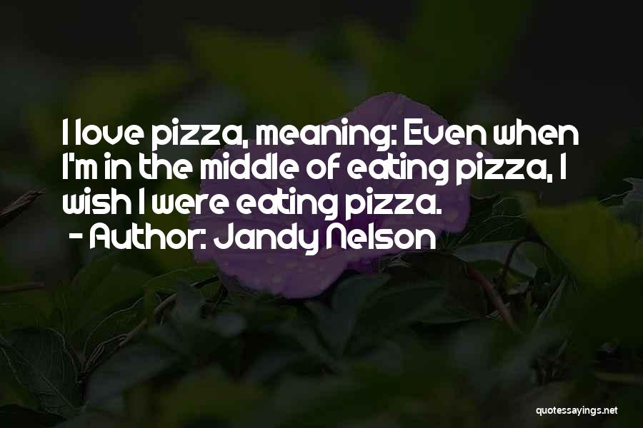 Jandy Nelson Quotes: I Love Pizza, Meaning: Even When I'm In The Middle Of Eating Pizza, I Wish I Were Eating Pizza.