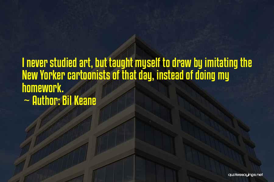 Bil Keane Quotes: I Never Studied Art, But Taught Myself To Draw By Imitating The New Yorker Cartoonists Of That Day, Instead Of