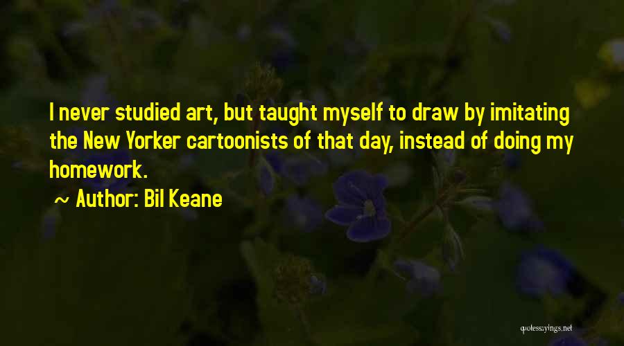 Bil Keane Quotes: I Never Studied Art, But Taught Myself To Draw By Imitating The New Yorker Cartoonists Of That Day, Instead Of
