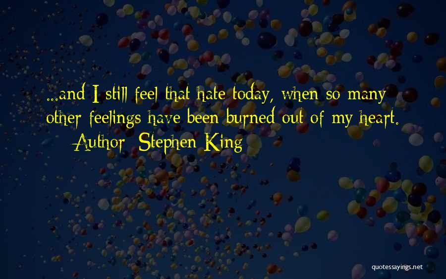 Stephen King Quotes: ...and I Still Feel That Hate Today, When So Many Other Feelings Have Been Burned Out Of My Heart.