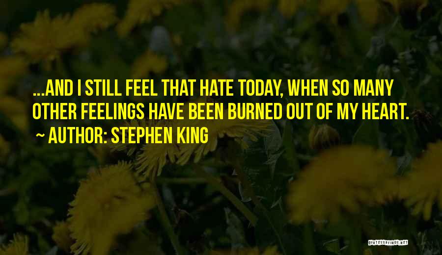 Stephen King Quotes: ...and I Still Feel That Hate Today, When So Many Other Feelings Have Been Burned Out Of My Heart.