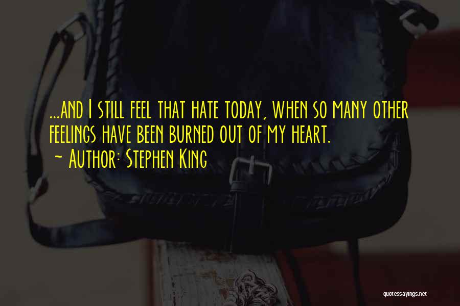 Stephen King Quotes: ...and I Still Feel That Hate Today, When So Many Other Feelings Have Been Burned Out Of My Heart.