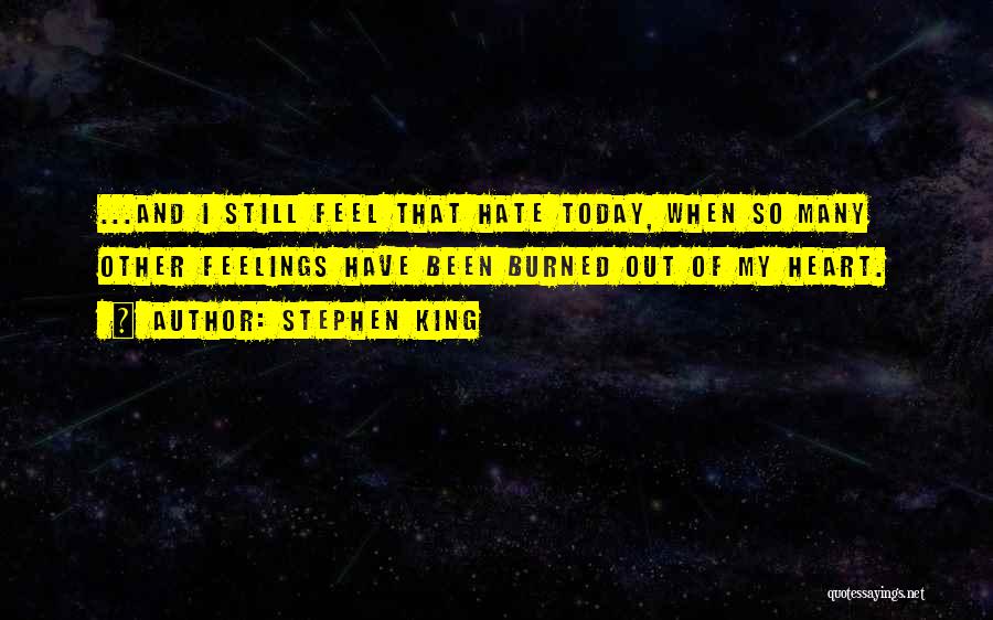 Stephen King Quotes: ...and I Still Feel That Hate Today, When So Many Other Feelings Have Been Burned Out Of My Heart.