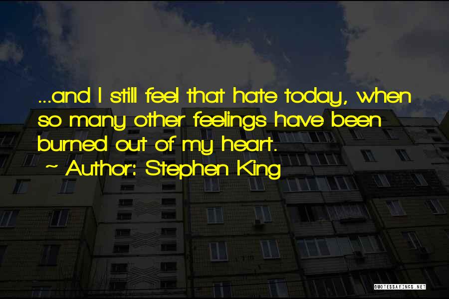 Stephen King Quotes: ...and I Still Feel That Hate Today, When So Many Other Feelings Have Been Burned Out Of My Heart.