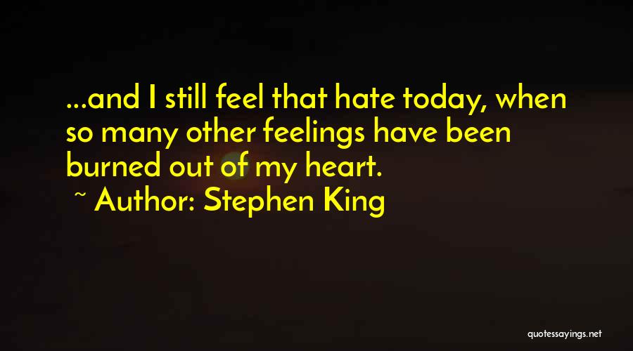Stephen King Quotes: ...and I Still Feel That Hate Today, When So Many Other Feelings Have Been Burned Out Of My Heart.