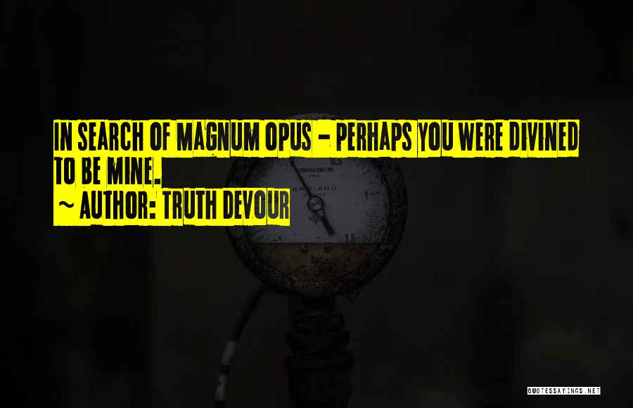 Truth Devour Quotes: In Search Of Magnum Opus - Perhaps You Were Divined To Be Mine.