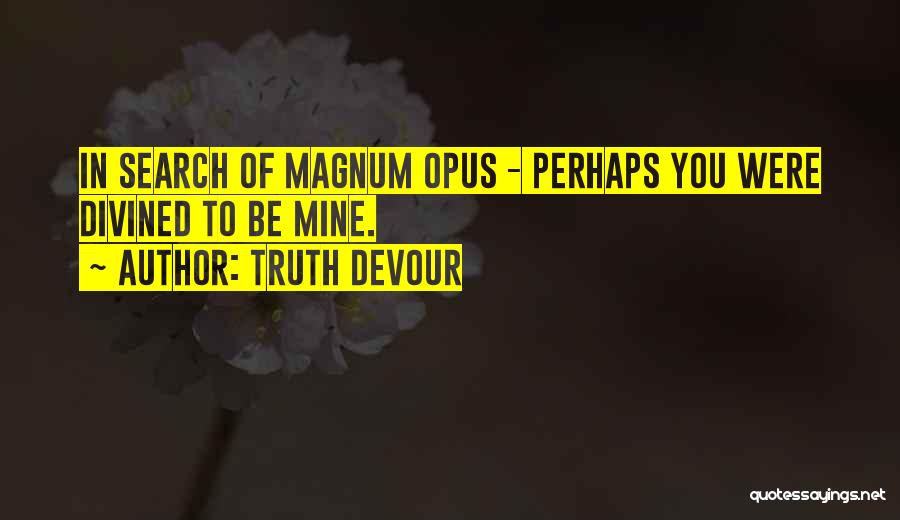 Truth Devour Quotes: In Search Of Magnum Opus - Perhaps You Were Divined To Be Mine.