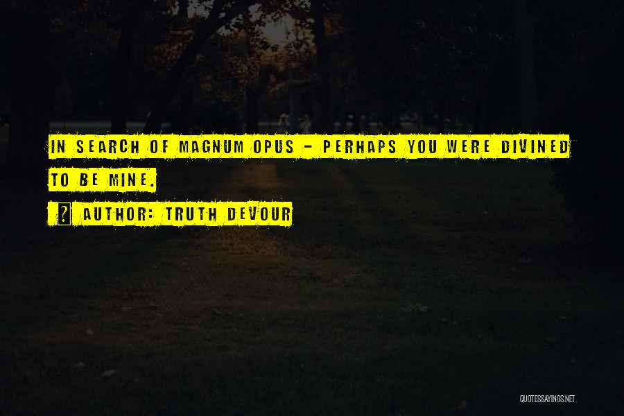 Truth Devour Quotes: In Search Of Magnum Opus - Perhaps You Were Divined To Be Mine.