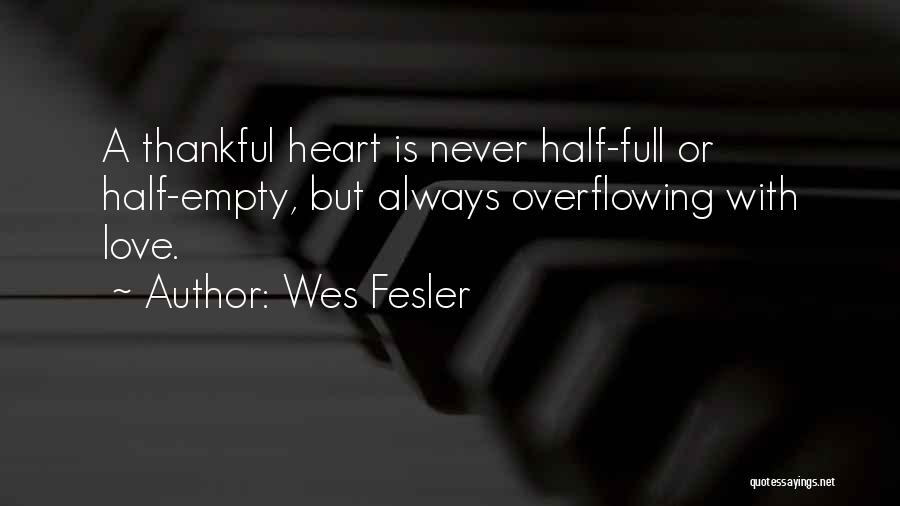 Wes Fesler Quotes: A Thankful Heart Is Never Half-full Or Half-empty, But Always Overflowing With Love.