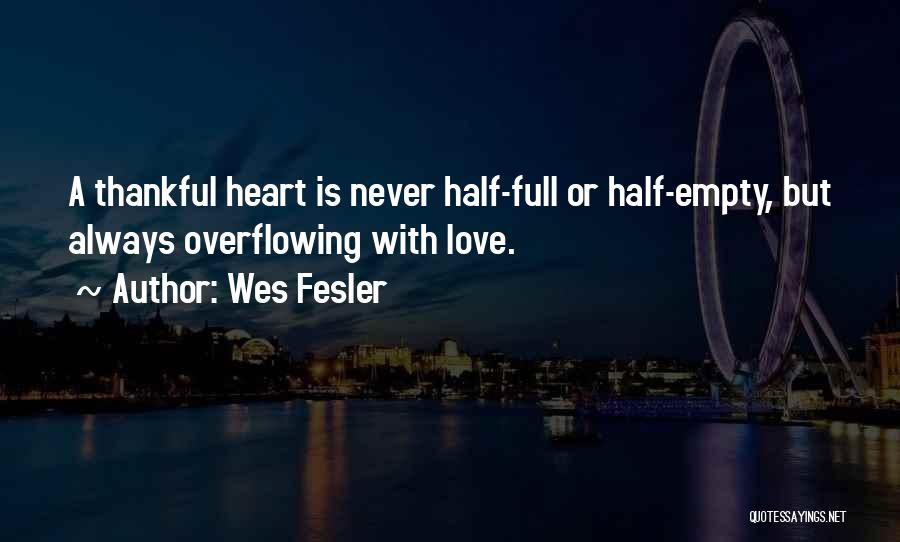 Wes Fesler Quotes: A Thankful Heart Is Never Half-full Or Half-empty, But Always Overflowing With Love.