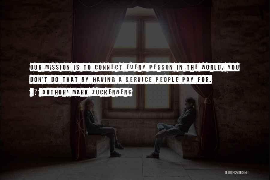 Mark Zuckerberg Quotes: Our Mission Is To Connect Every Person In The World. You Don't Do That By Having A Service People Pay