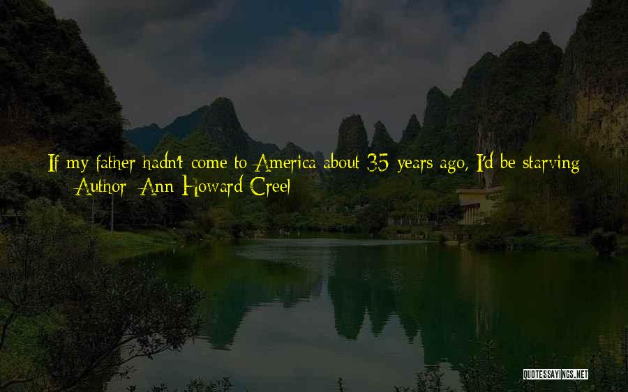 Ann Howard Creel Quotes: If My Father Hadn't Come To America About 35 Years Ago, I'd Be Starving In Poland . . . I'd