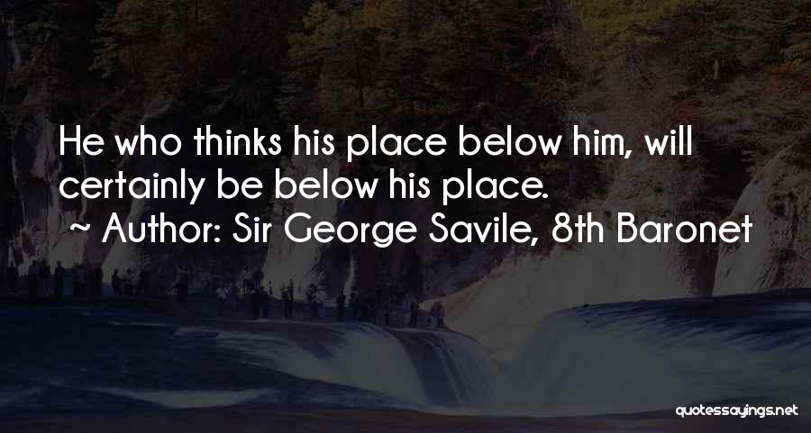 Sir George Savile, 8th Baronet Quotes: He Who Thinks His Place Below Him, Will Certainly Be Below His Place.