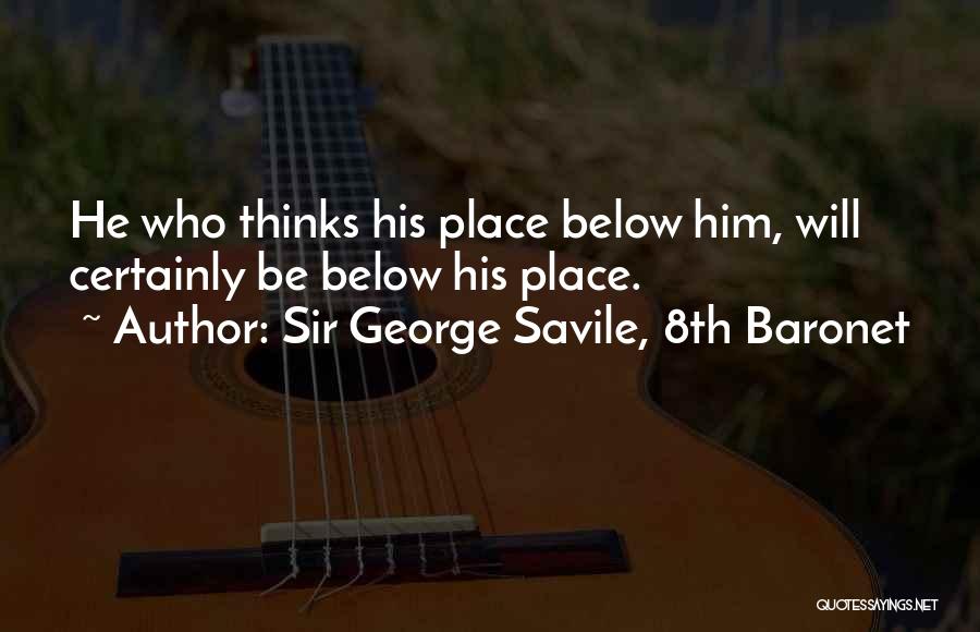 Sir George Savile, 8th Baronet Quotes: He Who Thinks His Place Below Him, Will Certainly Be Below His Place.
