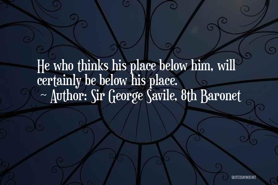 Sir George Savile, 8th Baronet Quotes: He Who Thinks His Place Below Him, Will Certainly Be Below His Place.