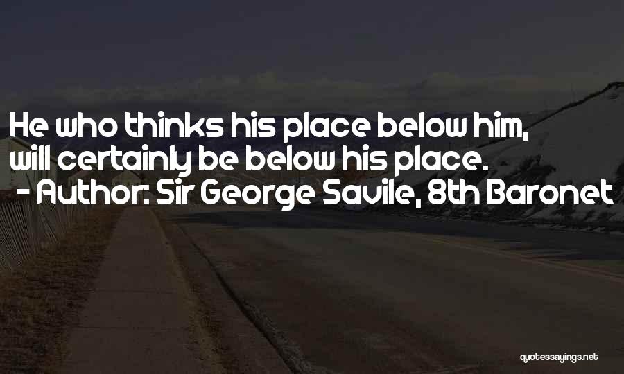 Sir George Savile, 8th Baronet Quotes: He Who Thinks His Place Below Him, Will Certainly Be Below His Place.
