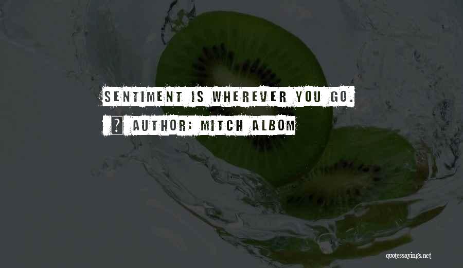 Mitch Albom Quotes: Sentiment Is Wherever You Go.