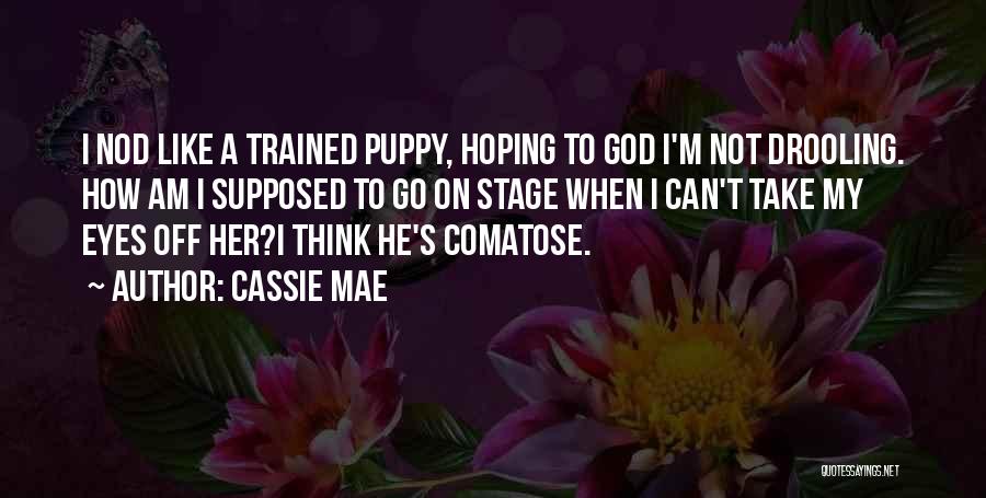 Cassie Mae Quotes: I Nod Like A Trained Puppy, Hoping To God I'm Not Drooling. How Am I Supposed To Go On Stage